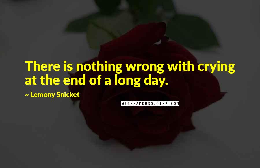 Lemony Snicket Quotes: There is nothing wrong with crying at the end of a long day.