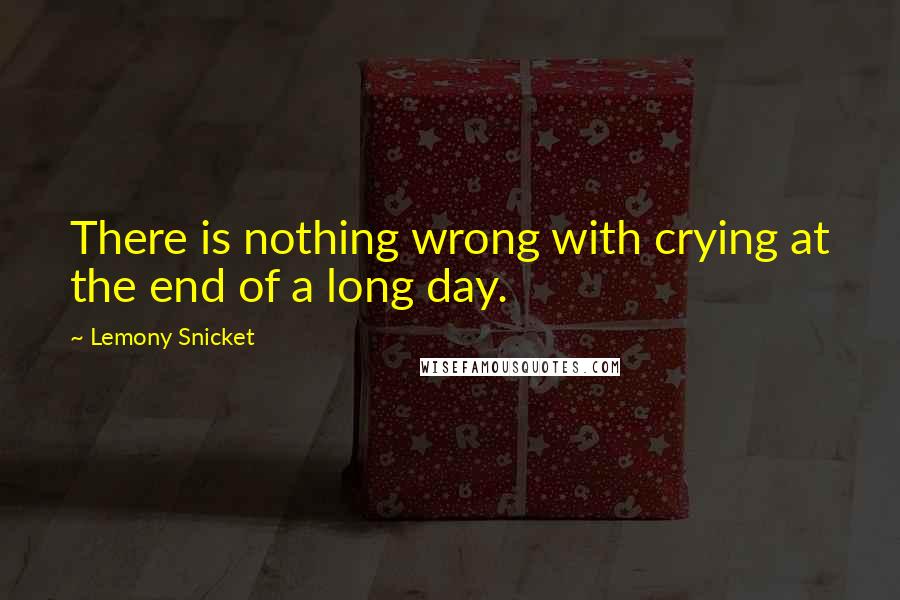 Lemony Snicket Quotes: There is nothing wrong with crying at the end of a long day.