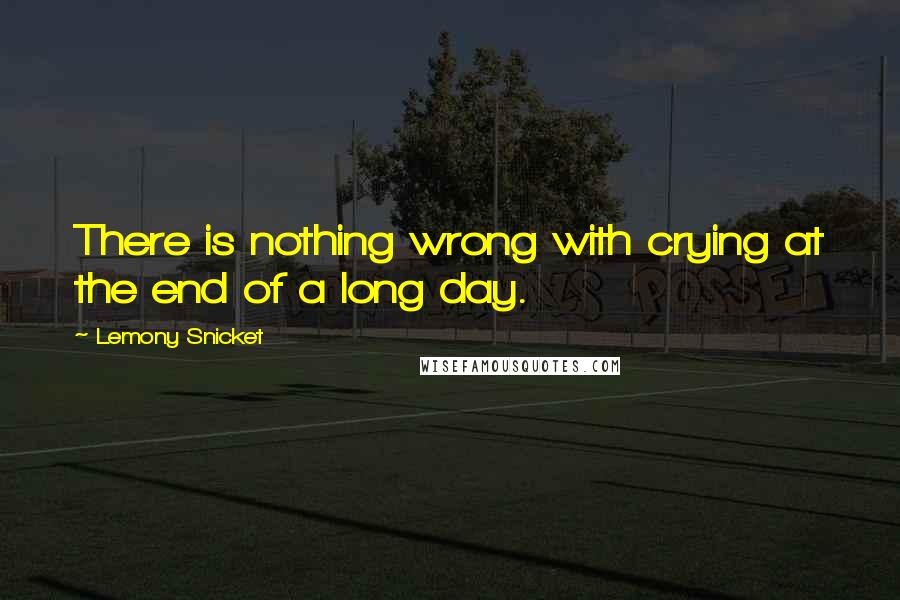 Lemony Snicket Quotes: There is nothing wrong with crying at the end of a long day.