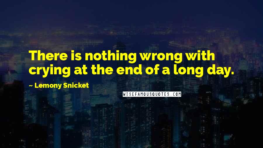 Lemony Snicket Quotes: There is nothing wrong with crying at the end of a long day.