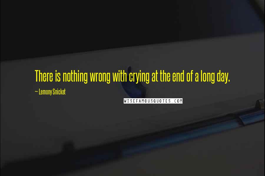 Lemony Snicket Quotes: There is nothing wrong with crying at the end of a long day.