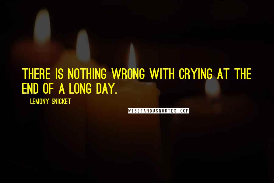 Lemony Snicket Quotes: There is nothing wrong with crying at the end of a long day.