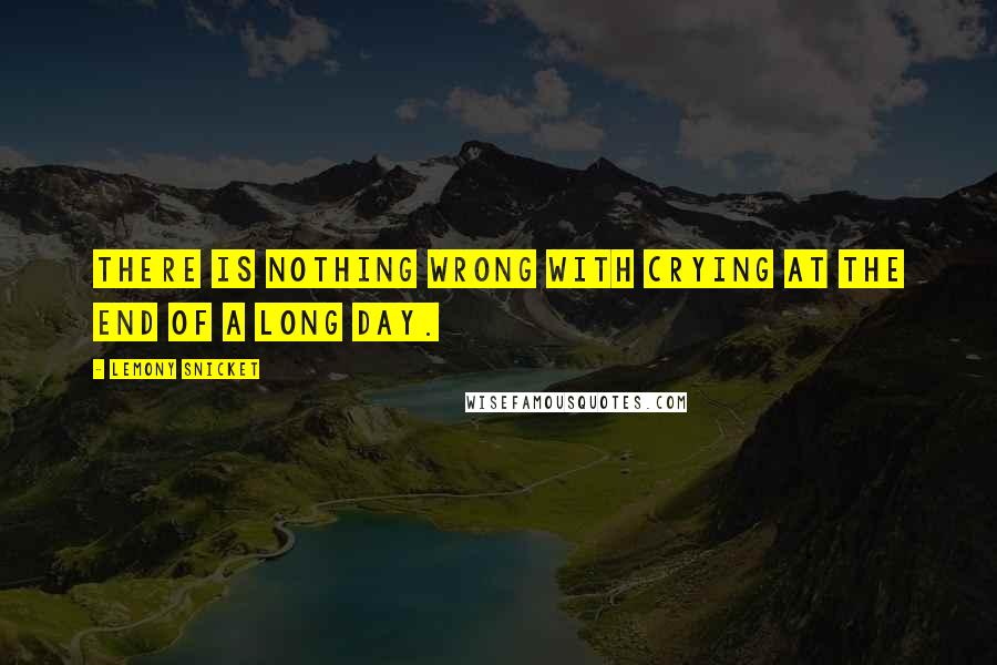 Lemony Snicket Quotes: There is nothing wrong with crying at the end of a long day.