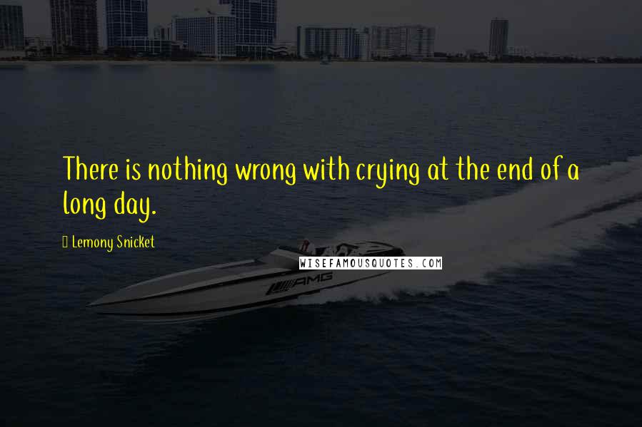 Lemony Snicket Quotes: There is nothing wrong with crying at the end of a long day.