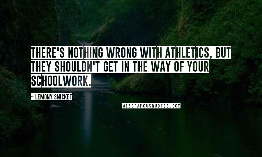 Lemony Snicket Quotes: There's nothing wrong with athletics, but they shouldn't get in the way of your schoolwork.