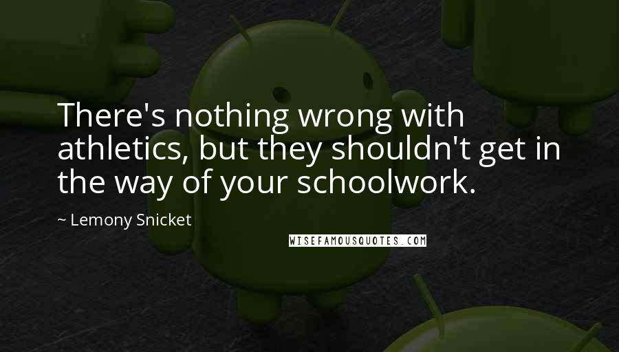 Lemony Snicket Quotes: There's nothing wrong with athletics, but they shouldn't get in the way of your schoolwork.