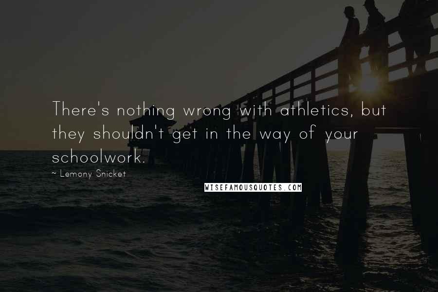 Lemony Snicket Quotes: There's nothing wrong with athletics, but they shouldn't get in the way of your schoolwork.