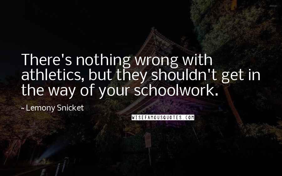 Lemony Snicket Quotes: There's nothing wrong with athletics, but they shouldn't get in the way of your schoolwork.