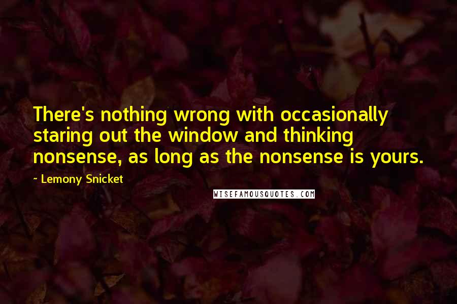 Lemony Snicket Quotes: There's nothing wrong with occasionally staring out the window and thinking nonsense, as long as the nonsense is yours.