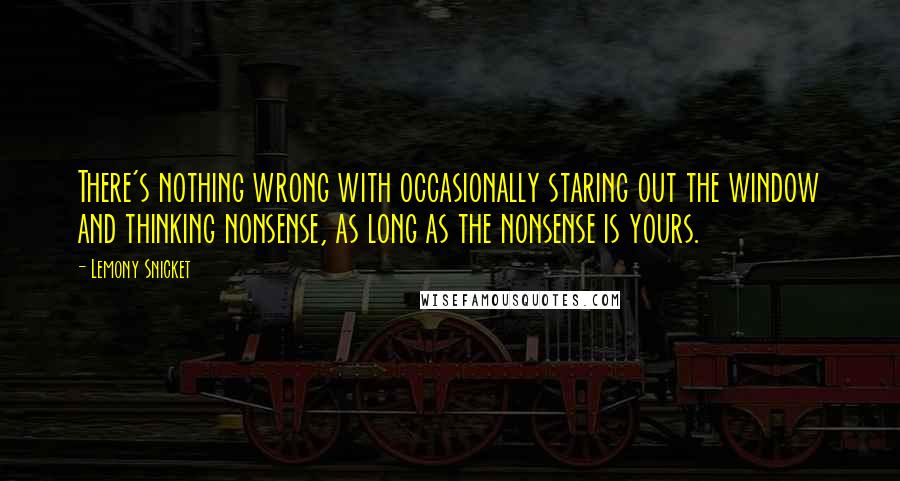 Lemony Snicket Quotes: There's nothing wrong with occasionally staring out the window and thinking nonsense, as long as the nonsense is yours.