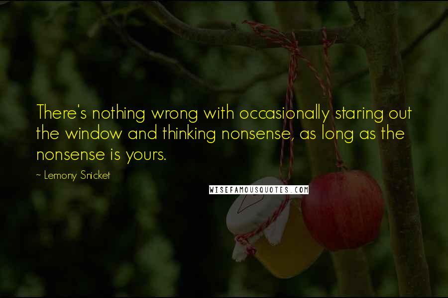 Lemony Snicket Quotes: There's nothing wrong with occasionally staring out the window and thinking nonsense, as long as the nonsense is yours.
