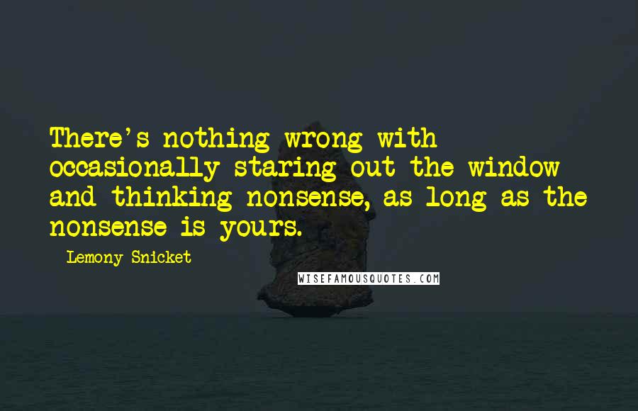 Lemony Snicket Quotes: There's nothing wrong with occasionally staring out the window and thinking nonsense, as long as the nonsense is yours.