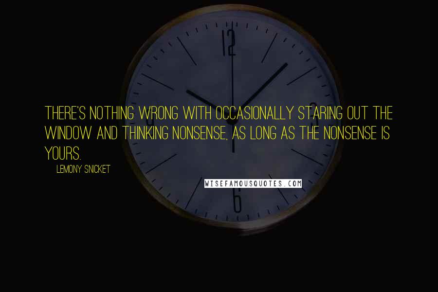 Lemony Snicket Quotes: There's nothing wrong with occasionally staring out the window and thinking nonsense, as long as the nonsense is yours.