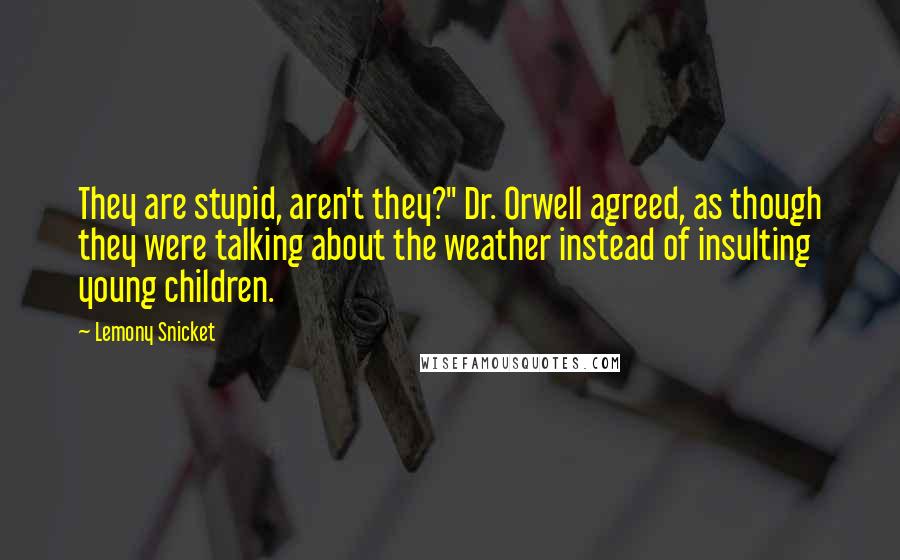 Lemony Snicket Quotes: They are stupid, aren't they?" Dr. Orwell agreed, as though they were talking about the weather instead of insulting young children.