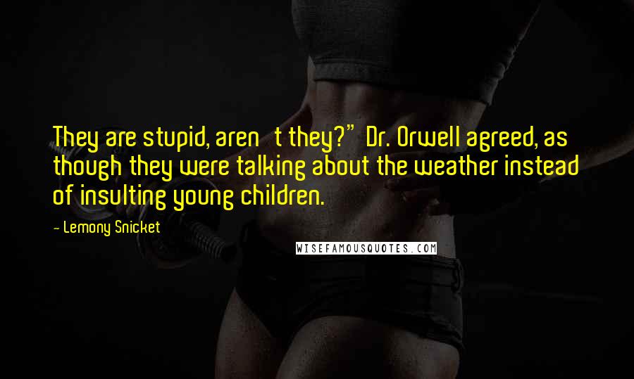 Lemony Snicket Quotes: They are stupid, aren't they?" Dr. Orwell agreed, as though they were talking about the weather instead of insulting young children.