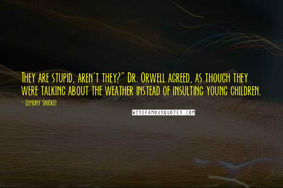 Lemony Snicket Quotes: They are stupid, aren't they?" Dr. Orwell agreed, as though they were talking about the weather instead of insulting young children.
