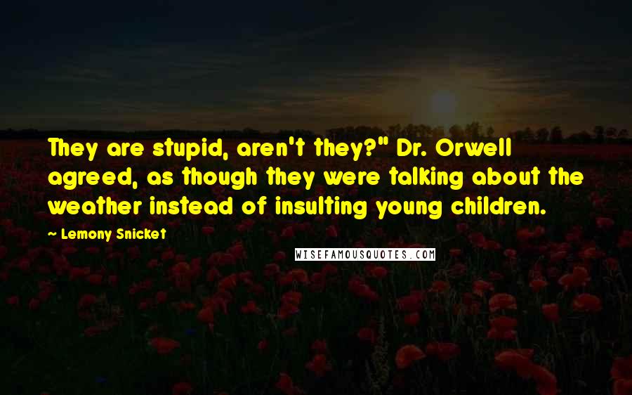 Lemony Snicket Quotes: They are stupid, aren't they?" Dr. Orwell agreed, as though they were talking about the weather instead of insulting young children.