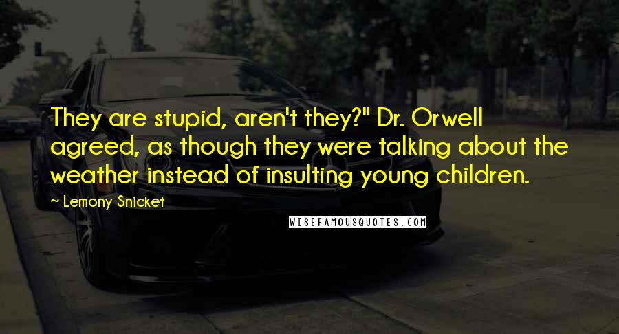 Lemony Snicket Quotes: They are stupid, aren't they?" Dr. Orwell agreed, as though they were talking about the weather instead of insulting young children.