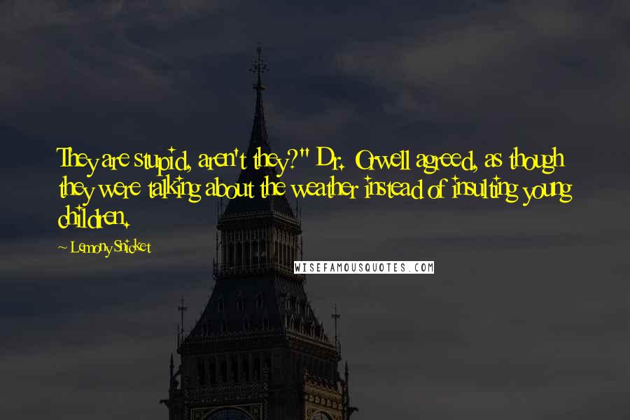 Lemony Snicket Quotes: They are stupid, aren't they?" Dr. Orwell agreed, as though they were talking about the weather instead of insulting young children.