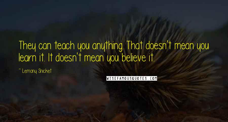 Lemony Snicket Quotes: They can teach you anything. That doesn't mean you learn it. It doesn't mean you believe it.