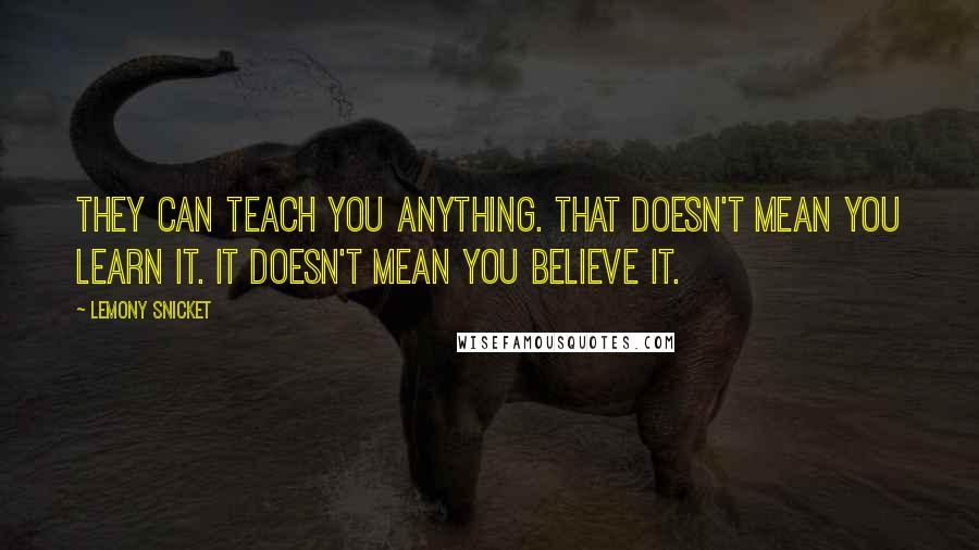 Lemony Snicket Quotes: They can teach you anything. That doesn't mean you learn it. It doesn't mean you believe it.