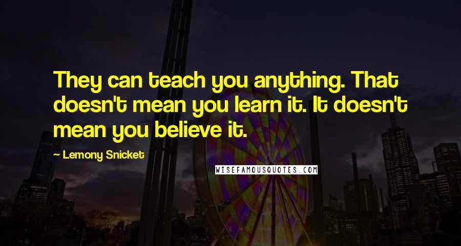 Lemony Snicket Quotes: They can teach you anything. That doesn't mean you learn it. It doesn't mean you believe it.