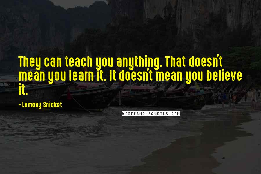 Lemony Snicket Quotes: They can teach you anything. That doesn't mean you learn it. It doesn't mean you believe it.