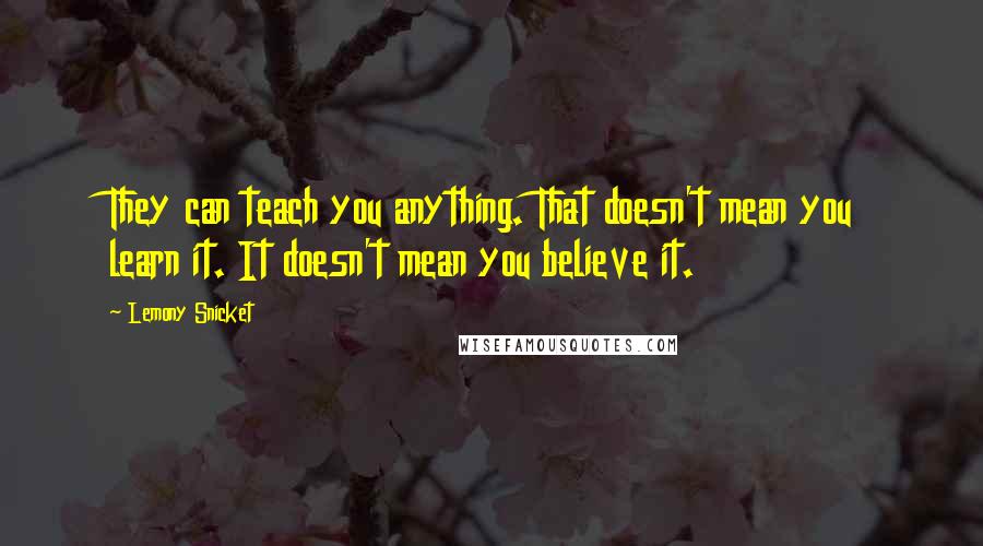 Lemony Snicket Quotes: They can teach you anything. That doesn't mean you learn it. It doesn't mean you believe it.