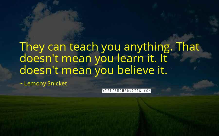 Lemony Snicket Quotes: They can teach you anything. That doesn't mean you learn it. It doesn't mean you believe it.