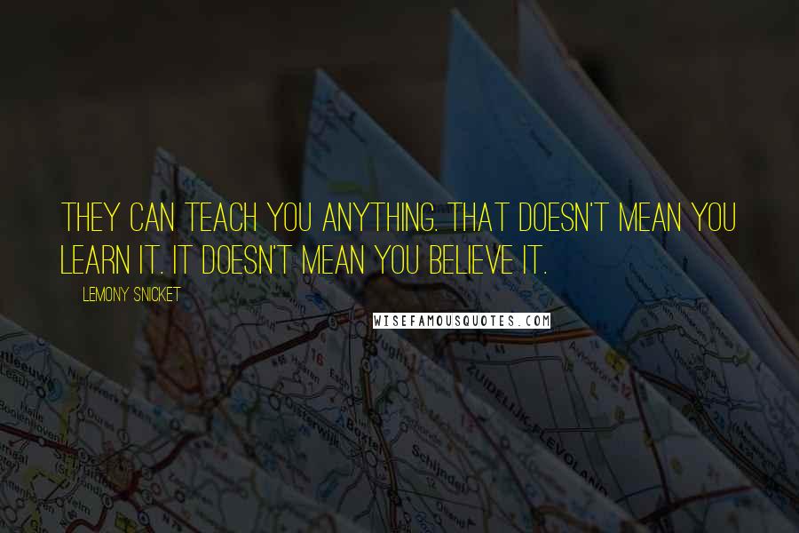 Lemony Snicket Quotes: They can teach you anything. That doesn't mean you learn it. It doesn't mean you believe it.