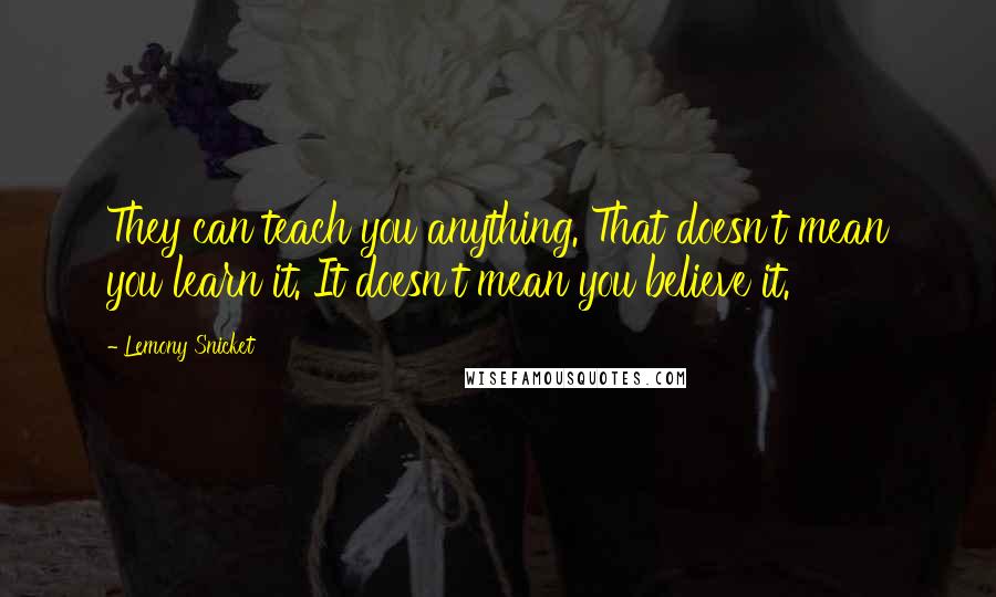 Lemony Snicket Quotes: They can teach you anything. That doesn't mean you learn it. It doesn't mean you believe it.