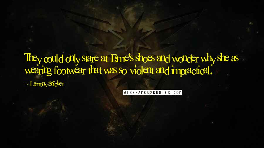 Lemony Snicket Quotes: They could only stare at Esme's shoes and wonder why she as wearing footwear that was so violent and impractical.