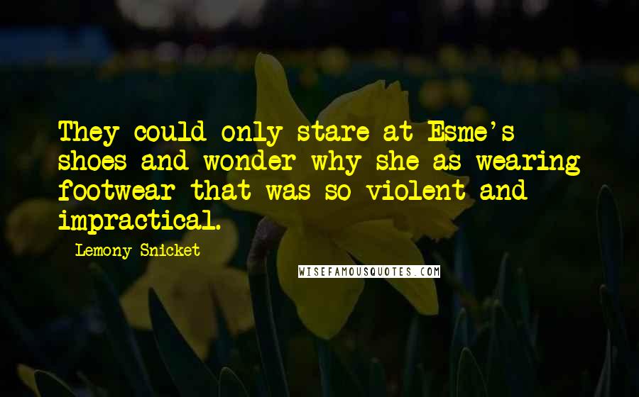 Lemony Snicket Quotes: They could only stare at Esme's shoes and wonder why she as wearing footwear that was so violent and impractical.