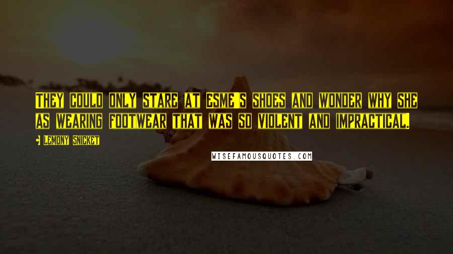 Lemony Snicket Quotes: They could only stare at Esme's shoes and wonder why she as wearing footwear that was so violent and impractical.