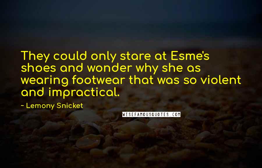 Lemony Snicket Quotes: They could only stare at Esme's shoes and wonder why she as wearing footwear that was so violent and impractical.