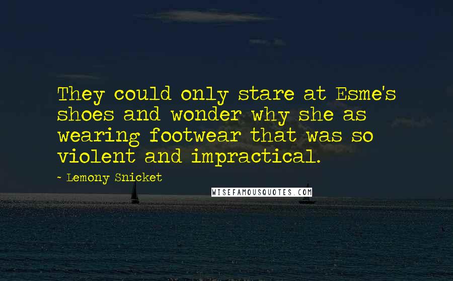 Lemony Snicket Quotes: They could only stare at Esme's shoes and wonder why she as wearing footwear that was so violent and impractical.