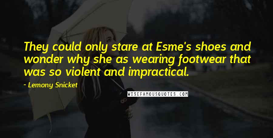 Lemony Snicket Quotes: They could only stare at Esme's shoes and wonder why she as wearing footwear that was so violent and impractical.