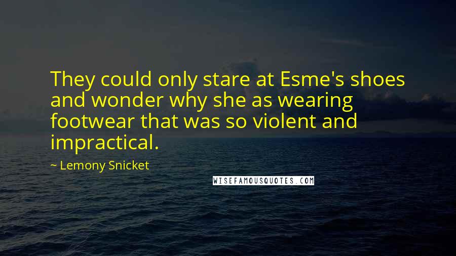 Lemony Snicket Quotes: They could only stare at Esme's shoes and wonder why she as wearing footwear that was so violent and impractical.