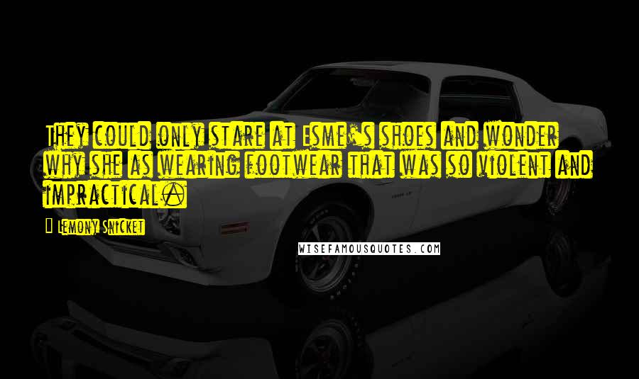 Lemony Snicket Quotes: They could only stare at Esme's shoes and wonder why she as wearing footwear that was so violent and impractical.