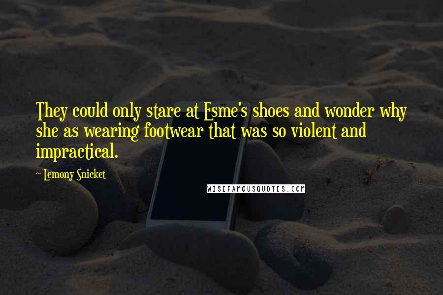 Lemony Snicket Quotes: They could only stare at Esme's shoes and wonder why she as wearing footwear that was so violent and impractical.