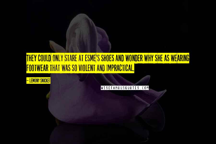 Lemony Snicket Quotes: They could only stare at Esme's shoes and wonder why she as wearing footwear that was so violent and impractical.