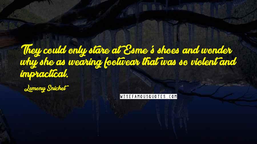 Lemony Snicket Quotes: They could only stare at Esme's shoes and wonder why she as wearing footwear that was so violent and impractical.