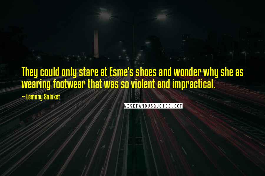 Lemony Snicket Quotes: They could only stare at Esme's shoes and wonder why she as wearing footwear that was so violent and impractical.