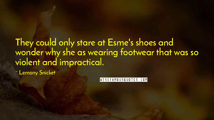 Lemony Snicket Quotes: They could only stare at Esme's shoes and wonder why she as wearing footwear that was so violent and impractical.