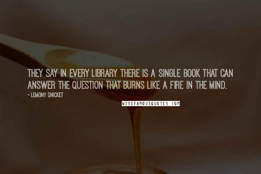 Lemony Snicket Quotes: They say in every library there is a single book that can answer the question that burns like a fire in the mind.