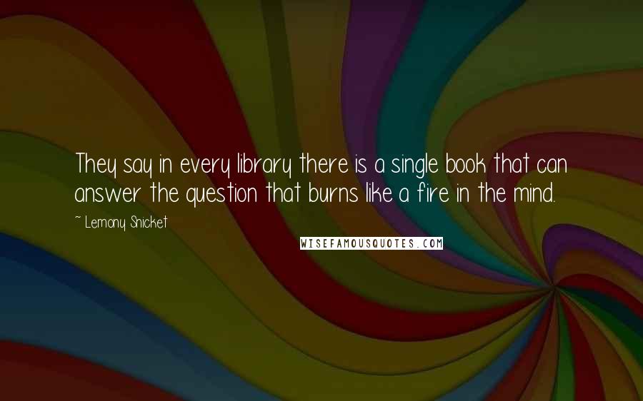 Lemony Snicket Quotes: They say in every library there is a single book that can answer the question that burns like a fire in the mind.