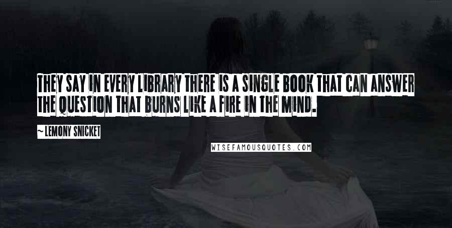 Lemony Snicket Quotes: They say in every library there is a single book that can answer the question that burns like a fire in the mind.