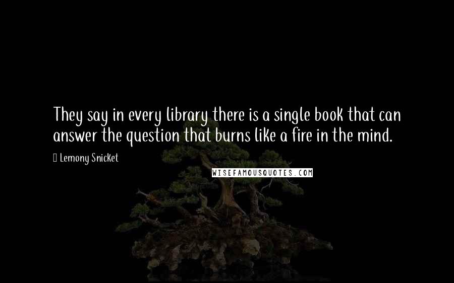 Lemony Snicket Quotes: They say in every library there is a single book that can answer the question that burns like a fire in the mind.