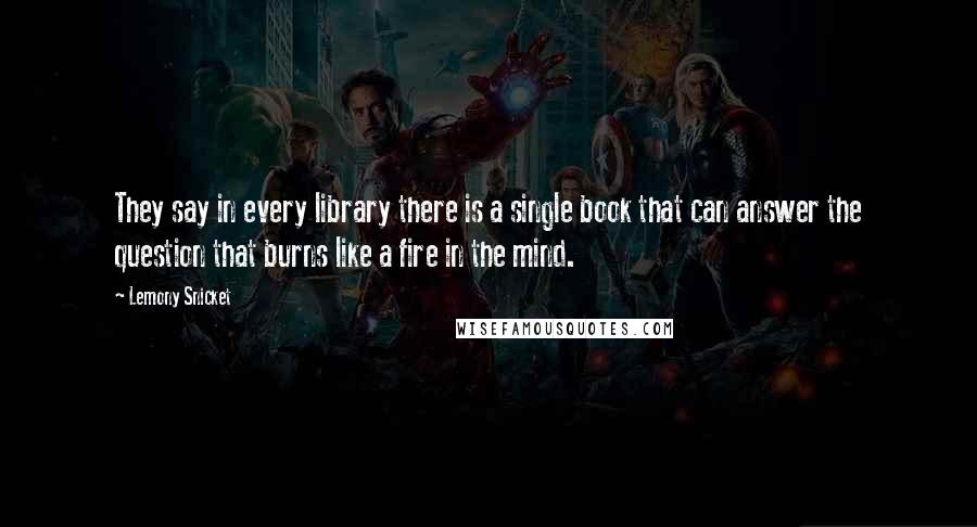 Lemony Snicket Quotes: They say in every library there is a single book that can answer the question that burns like a fire in the mind.