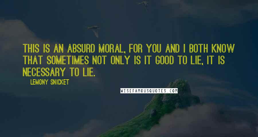 Lemony Snicket Quotes: This is an absurd moral, for you and I both know that sometimes not only is it good to lie, it is necessary to lie.